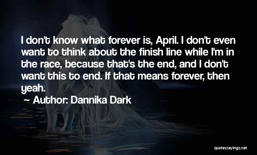 Dannika Dark Quotes: I Don't Know What Forever Is, April. I Don't Even Want To Think About The Finish Line While I'm In