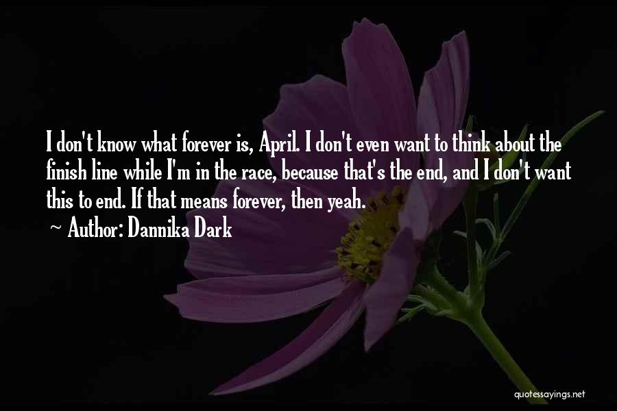 Dannika Dark Quotes: I Don't Know What Forever Is, April. I Don't Even Want To Think About The Finish Line While I'm In