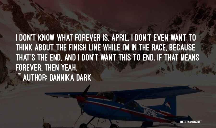 Dannika Dark Quotes: I Don't Know What Forever Is, April. I Don't Even Want To Think About The Finish Line While I'm In