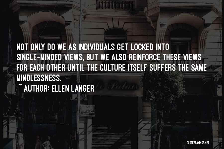 Ellen Langer Quotes: Not Only Do We As Individuals Get Locked Into Single-minded Views, But We Also Reinforce These Views For Each Other