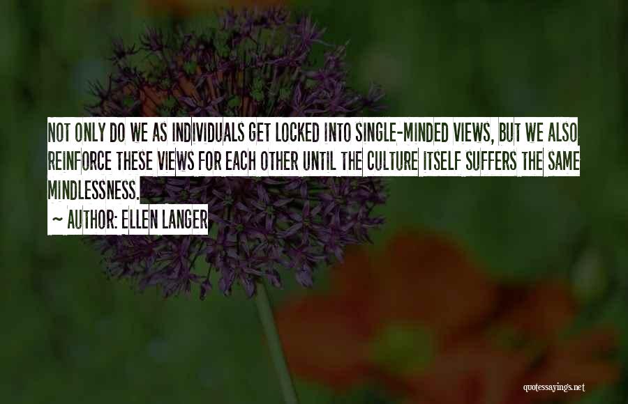 Ellen Langer Quotes: Not Only Do We As Individuals Get Locked Into Single-minded Views, But We Also Reinforce These Views For Each Other