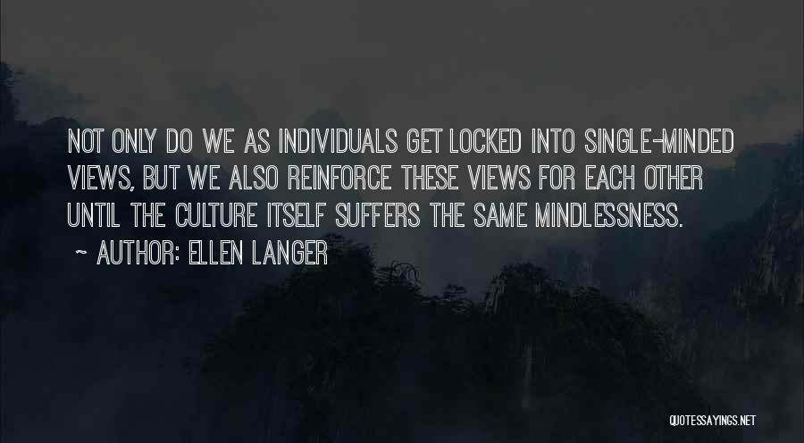 Ellen Langer Quotes: Not Only Do We As Individuals Get Locked Into Single-minded Views, But We Also Reinforce These Views For Each Other