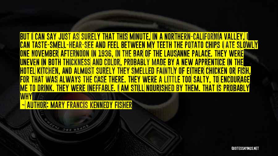 Mary Francis Kennedy Fisher Quotes: But I Can Say Just As Surely That This Minute, In A Northern-california Valley, I Can Taste-smell-hear-see And Feel Between