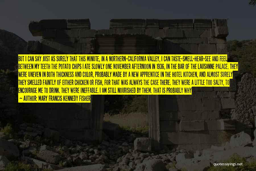 Mary Francis Kennedy Fisher Quotes: But I Can Say Just As Surely That This Minute, In A Northern-california Valley, I Can Taste-smell-hear-see And Feel Between