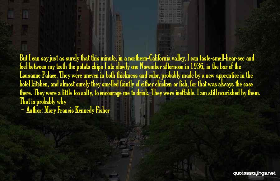 Mary Francis Kennedy Fisher Quotes: But I Can Say Just As Surely That This Minute, In A Northern-california Valley, I Can Taste-smell-hear-see And Feel Between