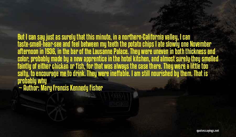 Mary Francis Kennedy Fisher Quotes: But I Can Say Just As Surely That This Minute, In A Northern-california Valley, I Can Taste-smell-hear-see And Feel Between