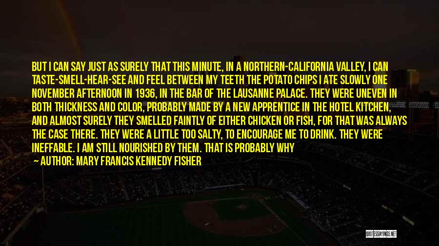 Mary Francis Kennedy Fisher Quotes: But I Can Say Just As Surely That This Minute, In A Northern-california Valley, I Can Taste-smell-hear-see And Feel Between