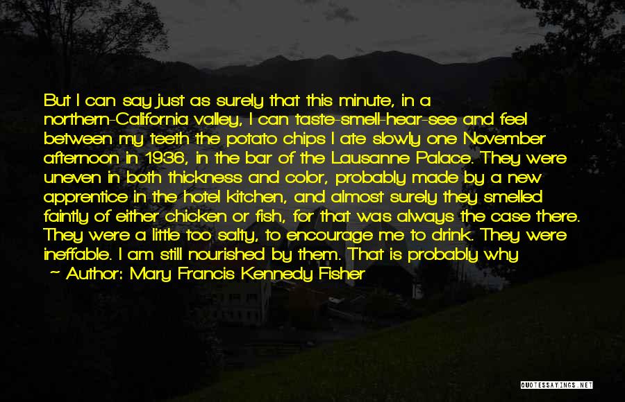 Mary Francis Kennedy Fisher Quotes: But I Can Say Just As Surely That This Minute, In A Northern-california Valley, I Can Taste-smell-hear-see And Feel Between