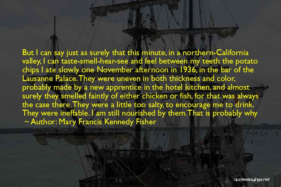 Mary Francis Kennedy Fisher Quotes: But I Can Say Just As Surely That This Minute, In A Northern-california Valley, I Can Taste-smell-hear-see And Feel Between