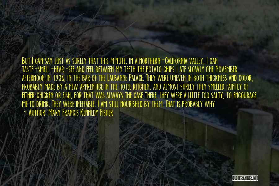 Mary Francis Kennedy Fisher Quotes: But I Can Say Just As Surely That This Minute, In A Northern-california Valley, I Can Taste-smell-hear-see And Feel Between