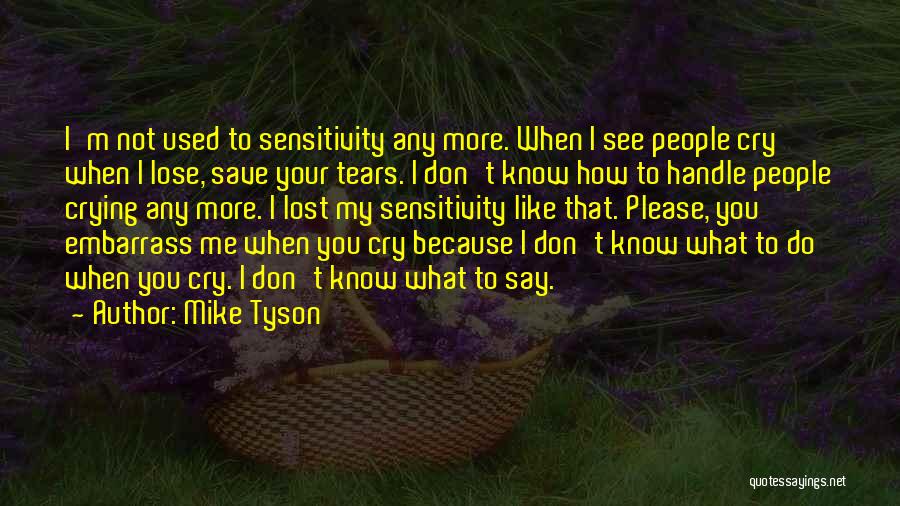 Mike Tyson Quotes: I'm Not Used To Sensitivity Any More. When I See People Cry When I Lose, Save Your Tears. I Don't