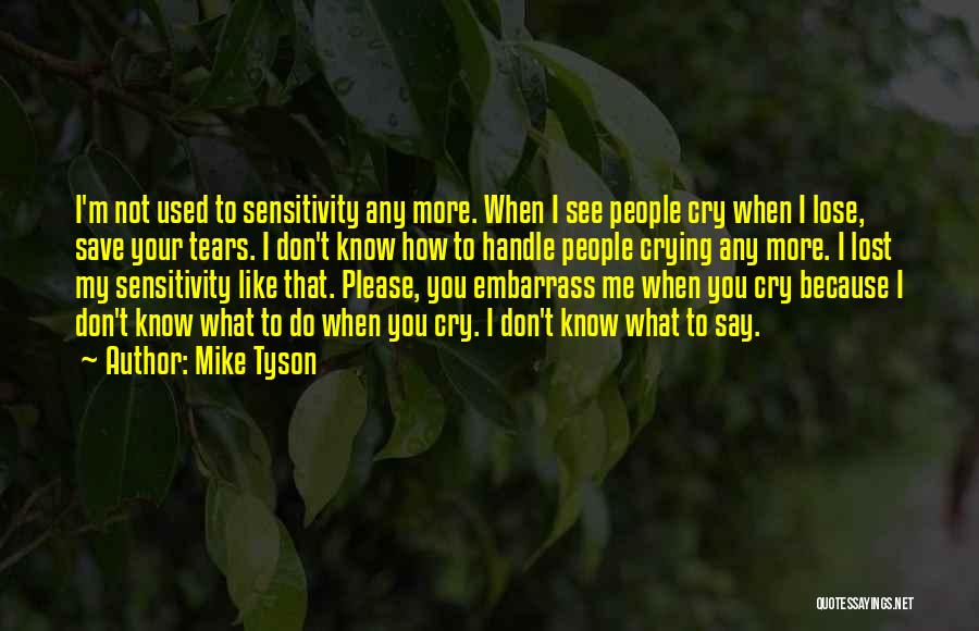 Mike Tyson Quotes: I'm Not Used To Sensitivity Any More. When I See People Cry When I Lose, Save Your Tears. I Don't