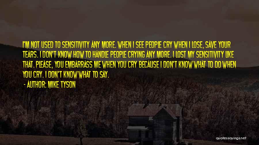 Mike Tyson Quotes: I'm Not Used To Sensitivity Any More. When I See People Cry When I Lose, Save Your Tears. I Don't