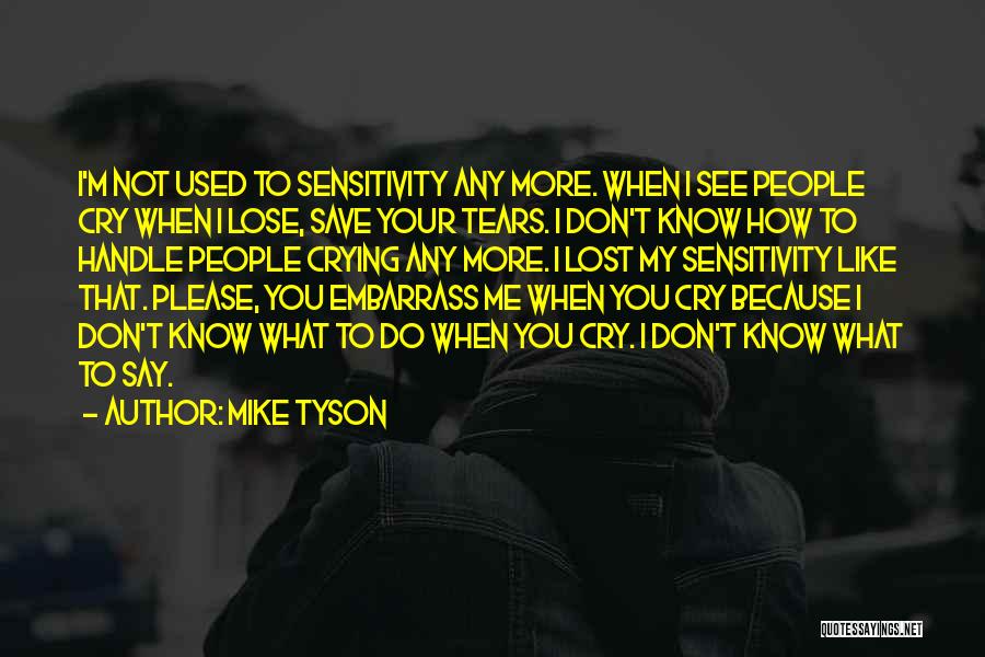 Mike Tyson Quotes: I'm Not Used To Sensitivity Any More. When I See People Cry When I Lose, Save Your Tears. I Don't