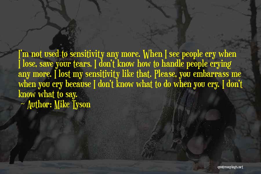 Mike Tyson Quotes: I'm Not Used To Sensitivity Any More. When I See People Cry When I Lose, Save Your Tears. I Don't