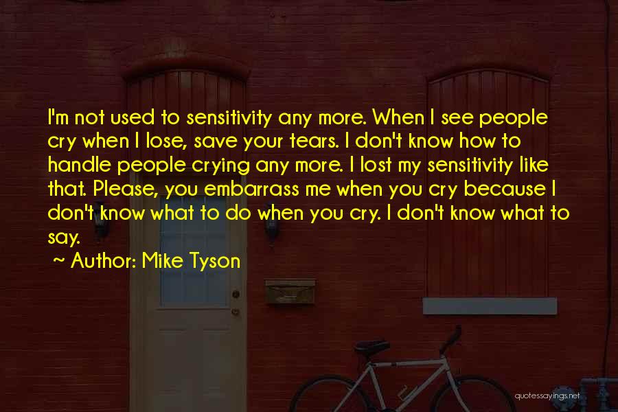 Mike Tyson Quotes: I'm Not Used To Sensitivity Any More. When I See People Cry When I Lose, Save Your Tears. I Don't