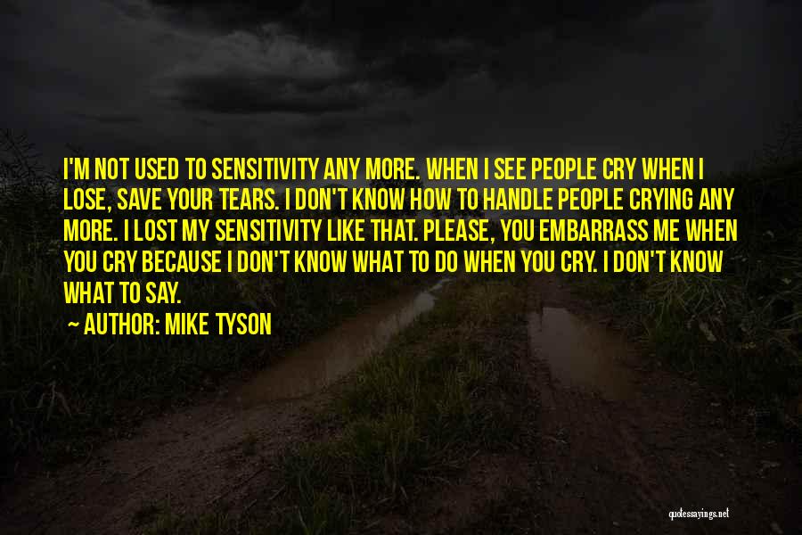 Mike Tyson Quotes: I'm Not Used To Sensitivity Any More. When I See People Cry When I Lose, Save Your Tears. I Don't