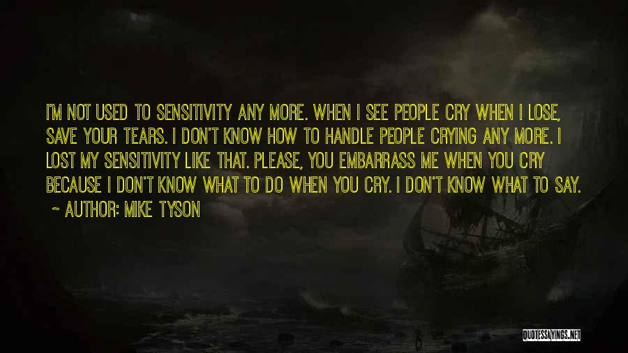 Mike Tyson Quotes: I'm Not Used To Sensitivity Any More. When I See People Cry When I Lose, Save Your Tears. I Don't