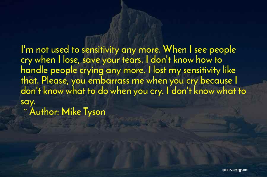 Mike Tyson Quotes: I'm Not Used To Sensitivity Any More. When I See People Cry When I Lose, Save Your Tears. I Don't