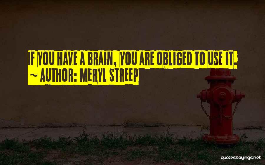 Meryl Streep Quotes: If You Have A Brain, You Are Obliged To Use It.