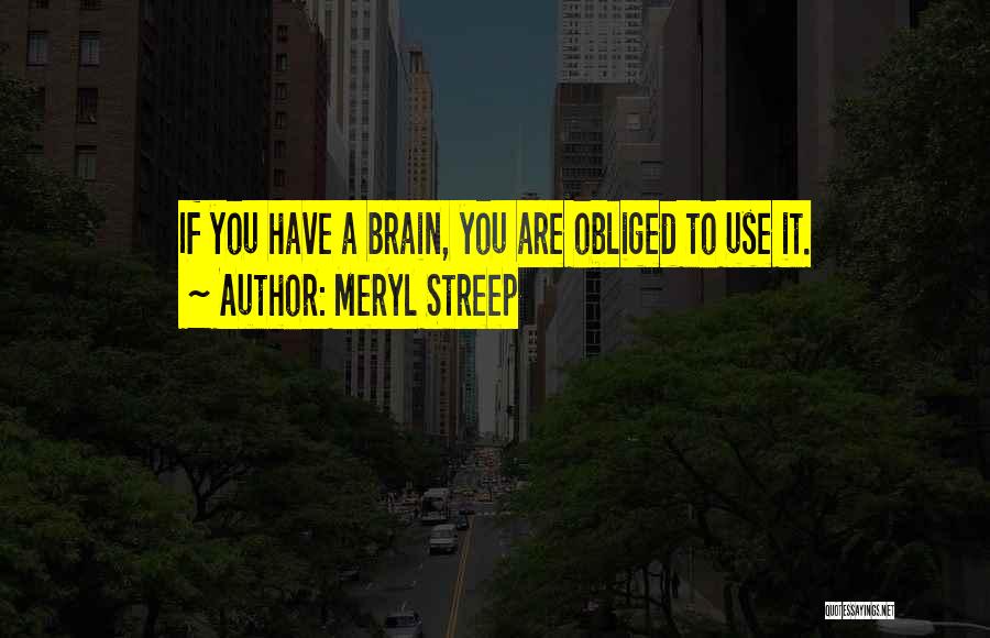 Meryl Streep Quotes: If You Have A Brain, You Are Obliged To Use It.