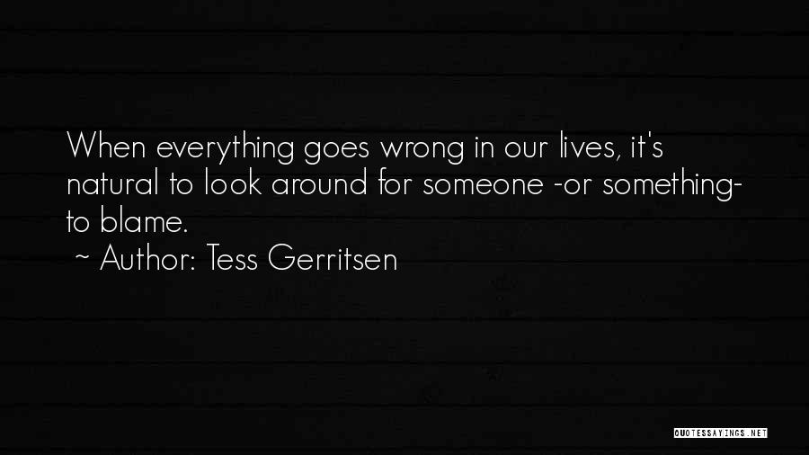 Tess Gerritsen Quotes: When Everything Goes Wrong In Our Lives, It's Natural To Look Around For Someone -or Something- To Blame.