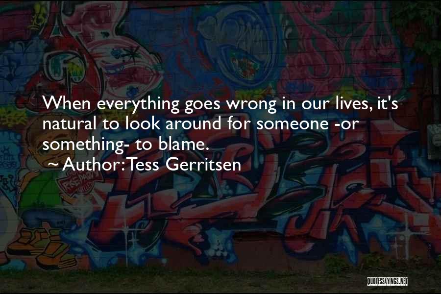 Tess Gerritsen Quotes: When Everything Goes Wrong In Our Lives, It's Natural To Look Around For Someone -or Something- To Blame.