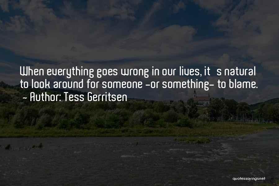 Tess Gerritsen Quotes: When Everything Goes Wrong In Our Lives, It's Natural To Look Around For Someone -or Something- To Blame.