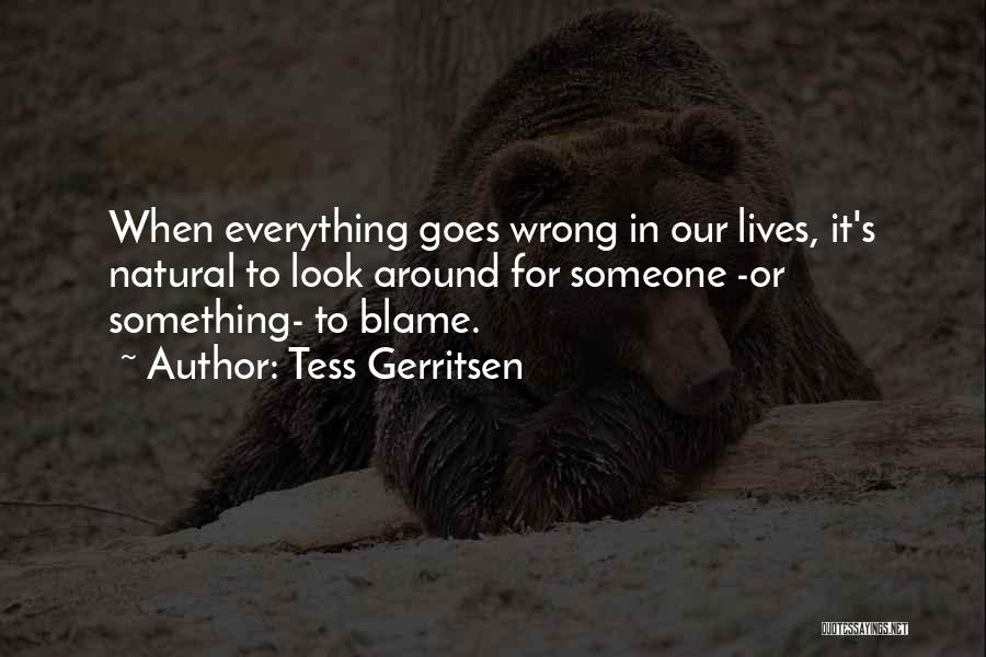 Tess Gerritsen Quotes: When Everything Goes Wrong In Our Lives, It's Natural To Look Around For Someone -or Something- To Blame.