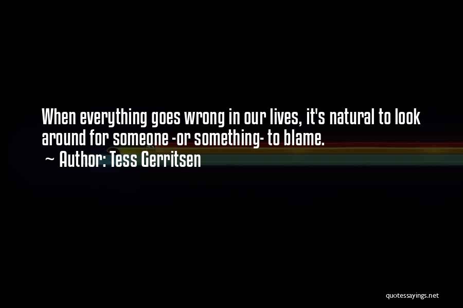 Tess Gerritsen Quotes: When Everything Goes Wrong In Our Lives, It's Natural To Look Around For Someone -or Something- To Blame.