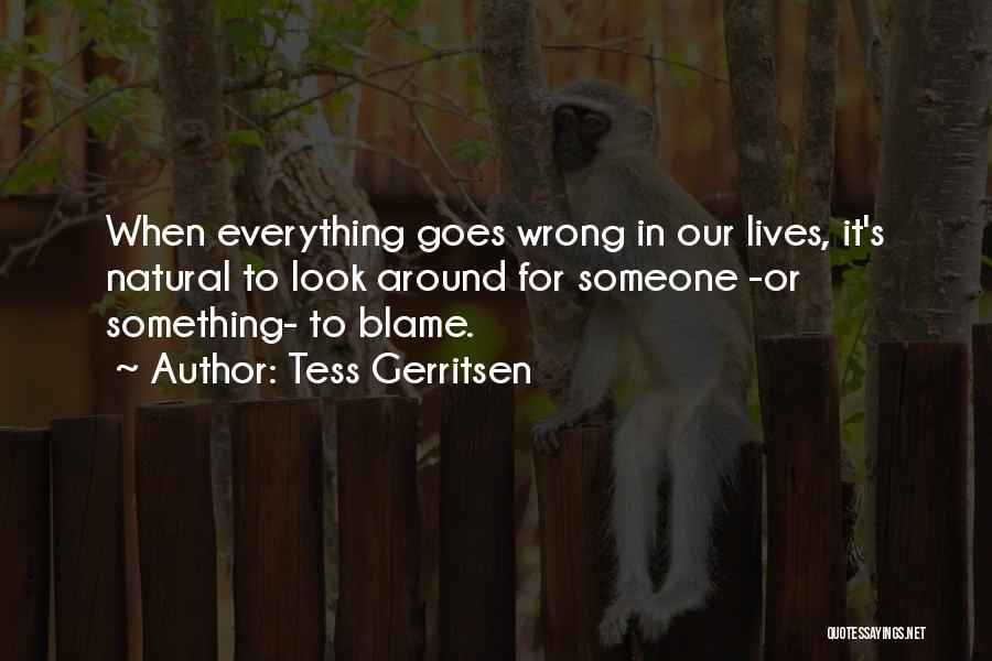 Tess Gerritsen Quotes: When Everything Goes Wrong In Our Lives, It's Natural To Look Around For Someone -or Something- To Blame.