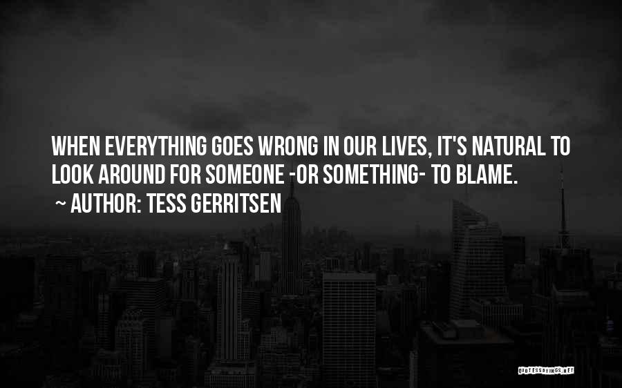 Tess Gerritsen Quotes: When Everything Goes Wrong In Our Lives, It's Natural To Look Around For Someone -or Something- To Blame.