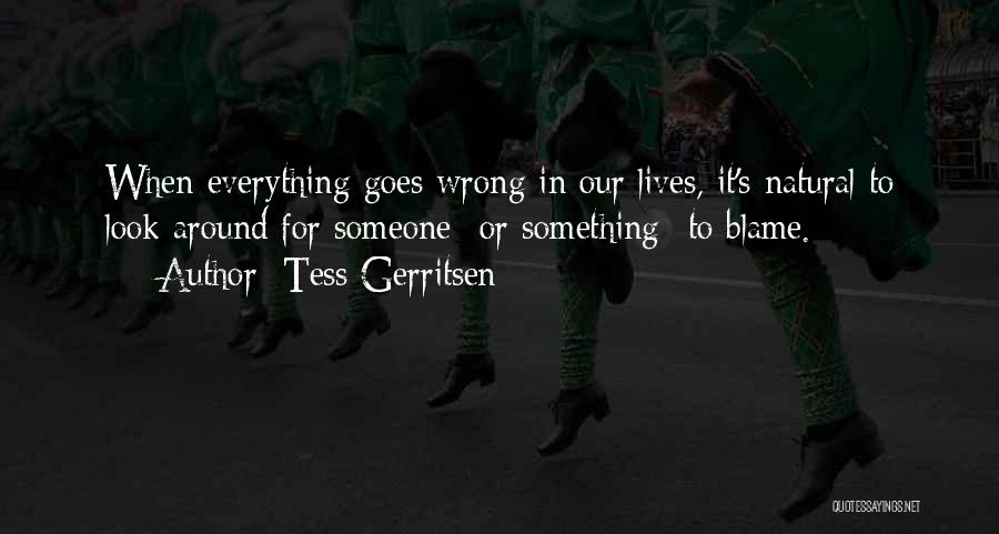 Tess Gerritsen Quotes: When Everything Goes Wrong In Our Lives, It's Natural To Look Around For Someone -or Something- To Blame.