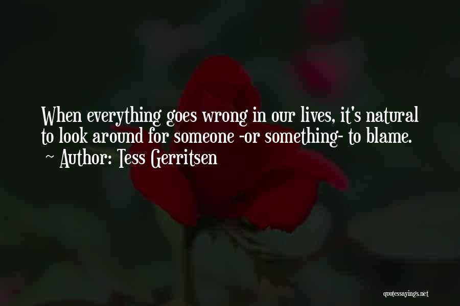 Tess Gerritsen Quotes: When Everything Goes Wrong In Our Lives, It's Natural To Look Around For Someone -or Something- To Blame.