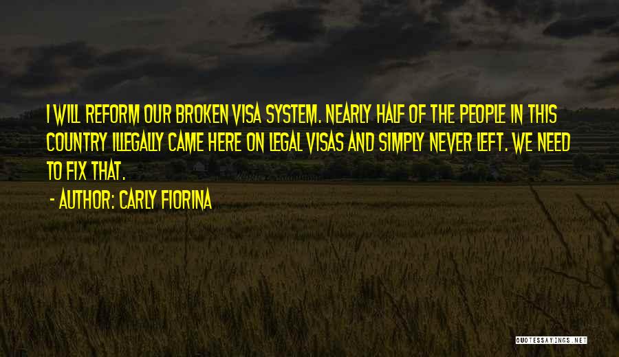 Carly Fiorina Quotes: I Will Reform Our Broken Visa System. Nearly Half Of The People In This Country Illegally Came Here On Legal