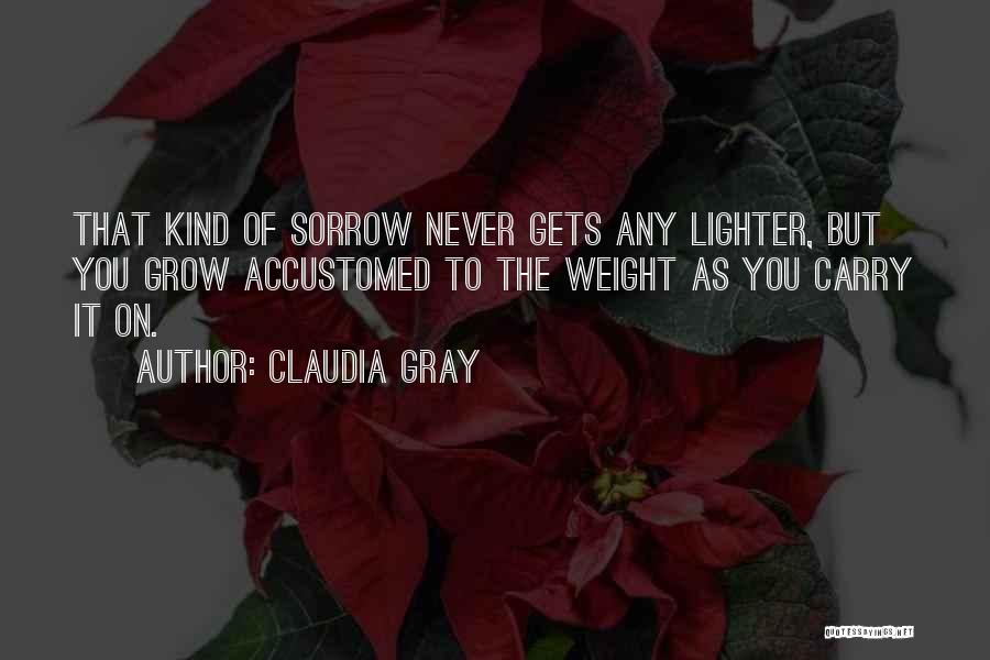 Claudia Gray Quotes: That Kind Of Sorrow Never Gets Any Lighter, But You Grow Accustomed To The Weight As You Carry It On.