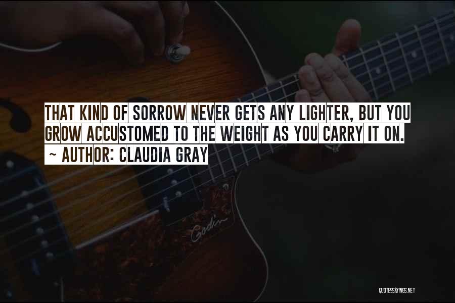 Claudia Gray Quotes: That Kind Of Sorrow Never Gets Any Lighter, But You Grow Accustomed To The Weight As You Carry It On.
