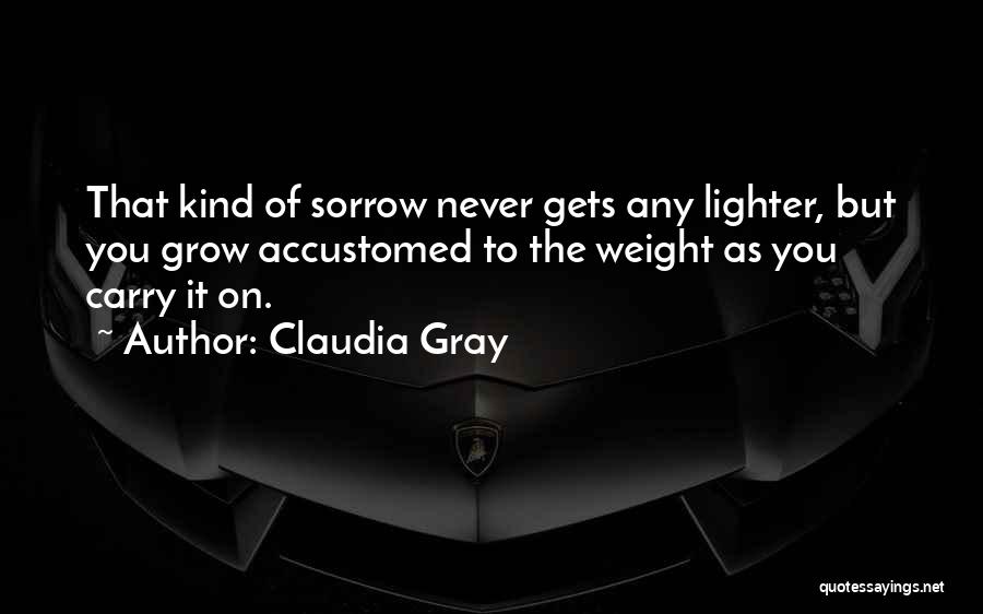 Claudia Gray Quotes: That Kind Of Sorrow Never Gets Any Lighter, But You Grow Accustomed To The Weight As You Carry It On.