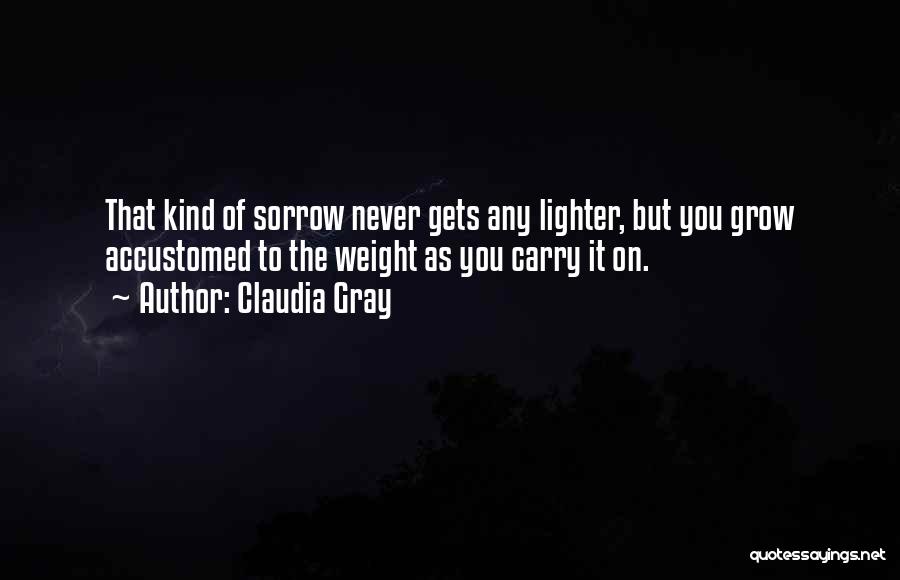 Claudia Gray Quotes: That Kind Of Sorrow Never Gets Any Lighter, But You Grow Accustomed To The Weight As You Carry It On.