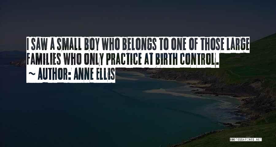 Anne Ellis Quotes: I Saw A Small Boy Who Belongs To One Of Those Large Families Who Only Practice At Birth Control.