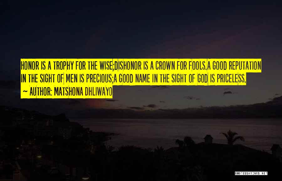 Matshona Dhliwayo Quotes: Honor Is A Trophy For The Wise;dishonor Is A Crown For Fools.a Good Reputation In The Sight Of Men Is