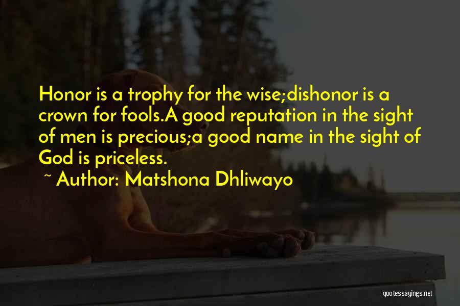 Matshona Dhliwayo Quotes: Honor Is A Trophy For The Wise;dishonor Is A Crown For Fools.a Good Reputation In The Sight Of Men Is
