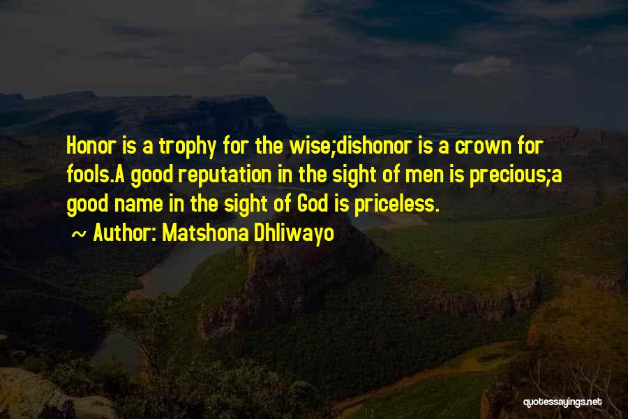 Matshona Dhliwayo Quotes: Honor Is A Trophy For The Wise;dishonor Is A Crown For Fools.a Good Reputation In The Sight Of Men Is