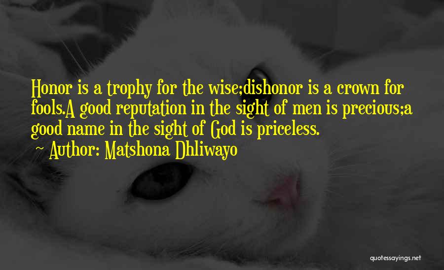 Matshona Dhliwayo Quotes: Honor Is A Trophy For The Wise;dishonor Is A Crown For Fools.a Good Reputation In The Sight Of Men Is