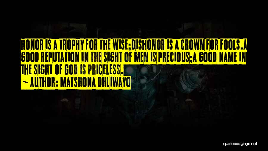 Matshona Dhliwayo Quotes: Honor Is A Trophy For The Wise;dishonor Is A Crown For Fools.a Good Reputation In The Sight Of Men Is