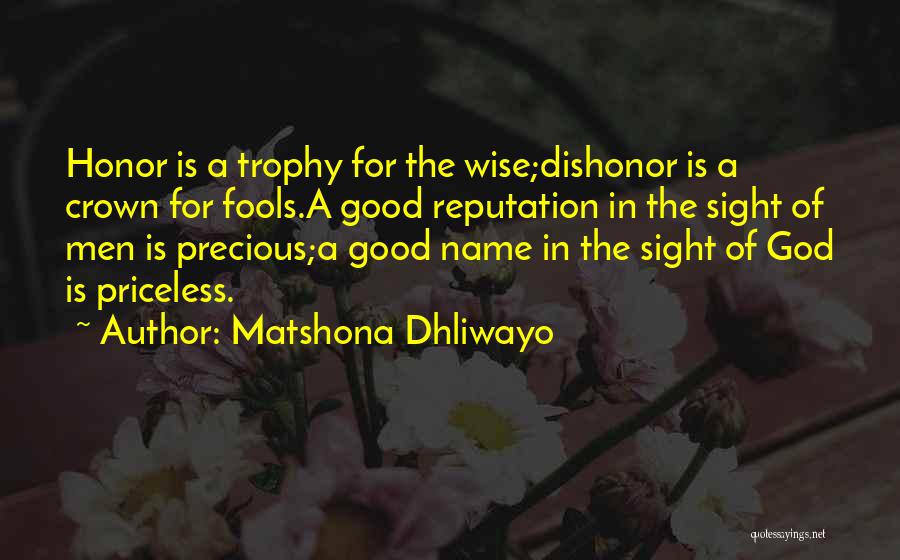 Matshona Dhliwayo Quotes: Honor Is A Trophy For The Wise;dishonor Is A Crown For Fools.a Good Reputation In The Sight Of Men Is