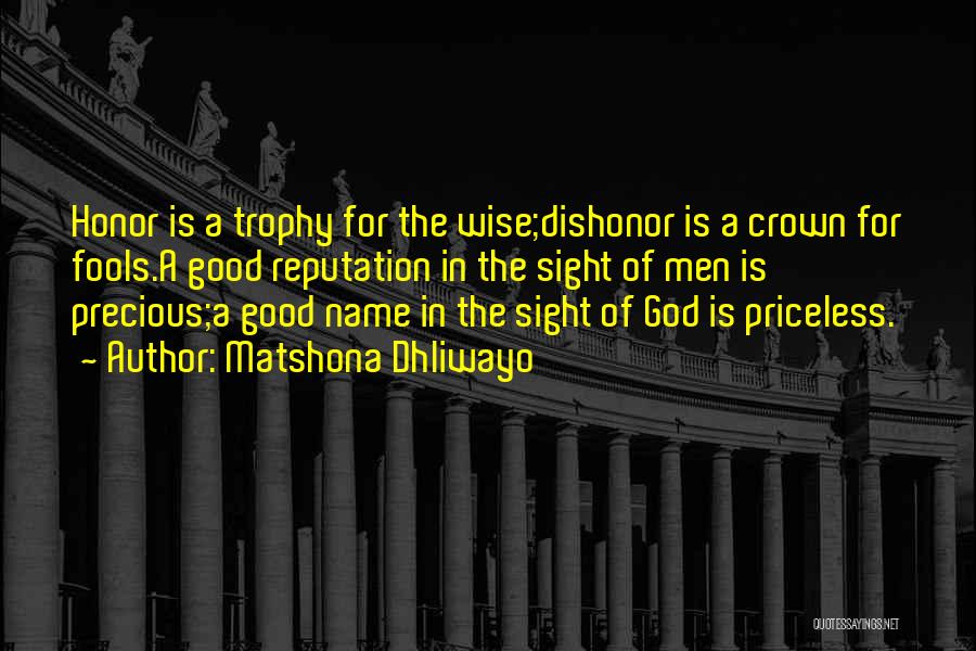 Matshona Dhliwayo Quotes: Honor Is A Trophy For The Wise;dishonor Is A Crown For Fools.a Good Reputation In The Sight Of Men Is