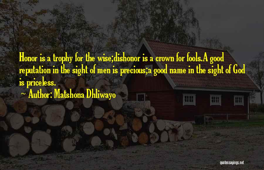 Matshona Dhliwayo Quotes: Honor Is A Trophy For The Wise;dishonor Is A Crown For Fools.a Good Reputation In The Sight Of Men Is