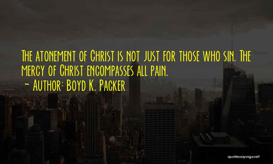 Boyd K. Packer Quotes: The Atonement Of Christ Is Not Just For Those Who Sin. The Mercy Of Christ Encompasses All Pain.