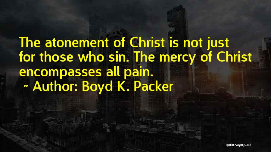 Boyd K. Packer Quotes: The Atonement Of Christ Is Not Just For Those Who Sin. The Mercy Of Christ Encompasses All Pain.